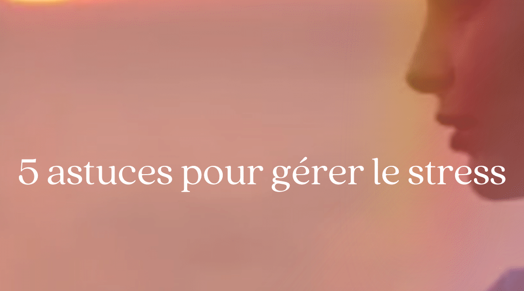 5 astuces pour gérer le stress